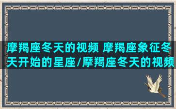 摩羯座冬天的视频 摩羯座象征冬天开始的星座/摩羯座冬天的视频 摩羯座象征冬天开始的星座-我的网站